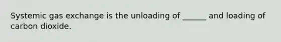 Systemic gas exchange is the unloading of ______ and loading of carbon dioxide.