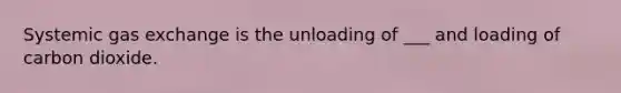 Systemic gas exchange is the unloading of ___ and loading of carbon dioxide.