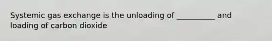 Systemic gas exchange is the unloading of __________ and loading of carbon dioxide