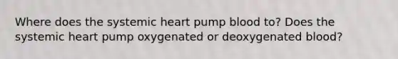 Where does the systemic heart pump blood to? Does the systemic heart pump oxygenated or deoxygenated blood?​