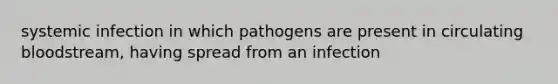 systemic infection in which pathogens are present in circulating bloodstream, having spread from an infection