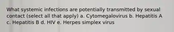 What systemic infections are potentially transmitted by sexual contact (select all that apply) a. Cytomegalovirus b. Hepatitis A c. Hepatitis B d. HIV e. Herpes simplex virus