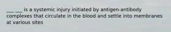 ___ ___ is a systemic injury initiated by antigen-antibody complexes that circulate in the blood and settle into membranes at various sites