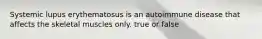 Systemic lupus erythematosus is an autoimmune disease that affects the skeletal muscles only. true or false