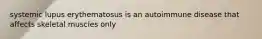 systemic lupus erythematosus is an autoimmune disease that affects skeletal muscles only