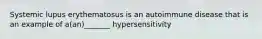 Systemic lupus erythematosus is an autoimmune disease that is an example of a(an)_______ hypersensitivity