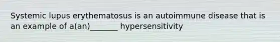 Systemic lupus erythematosus is an autoimmune disease that is an example of a(an)_______ hypersensitivity