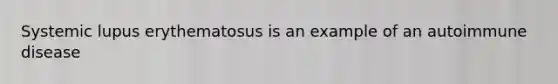 Systemic lupus erythematosus is an example of an autoimmune disease
