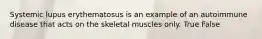 Systemic lupus erythematosus is an example of an autoimmune disease that acts on the skeletal muscles only. True False