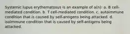 Systemic lupus erythematosus is an example of a(n): a. B cell-mediated condition. b. T cell-mediated condition. c. autoimmune condition that is caused by self-antigens being attacked. d. isoimmune condition that is caused by self-antigens being attacked.