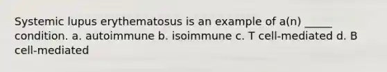 Systemic lupus erythematosus is an example of a(n) _____ condition. a. autoimmune b. isoimmune c. T cell-mediated d. B cell-mediated