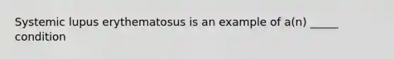 Systemic lupus erythematosus is an example of a(n) _____ condition