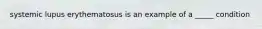 systemic lupus erythematosus is an example of a _____ condition