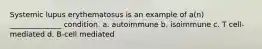 Systemic lupus erythematosus is an example of a(n) ______________ condition. a. autoimmune b. isoimmune c. T cell-mediated d. B-cell mediated