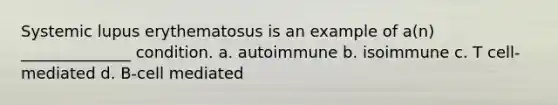 Systemic lupus erythematosus is an example of a(n) ______________ condition. a. autoimmune b. isoimmune c. T cell-mediated d. B-cell mediated