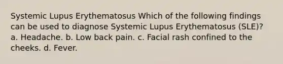 Systemic Lupus Erythematosus Which of the following findings can be used to diagnose Systemic Lupus Erythematosus (SLE)? a. Headache. b. Low back pain. c. Facial rash confined to the cheeks. d. Fever.