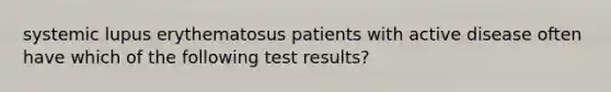 systemic lupus erythematosus patients with active disease often have which of the following test results?