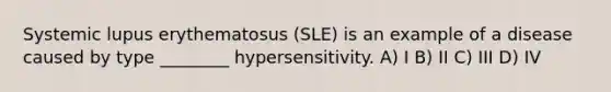 Systemic lupus erythematosus (SLE) is an example of a disease caused by type ________ hypersensitivity. A) I B) II C) III D) IV