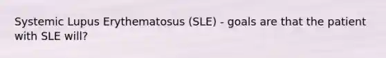 Systemic Lupus Erythematosus (SLE) - goals are that the patient with SLE will?