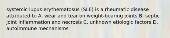 systemic lupus erythematosus (SLE) is a rheumatic disease attributed to A. wear and tear on weight-bearing joints B. septic joint inflammation and necrosis C. unknown etiologic factors D. autoimmune mechanisms