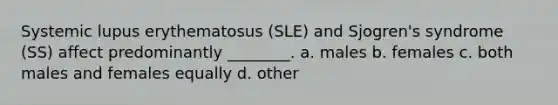 Systemic lupus erythematosus (SLE) and Sjogren's syndrome (SS) affect predominantly ________. a. males b. females c. both males and females equally d. other