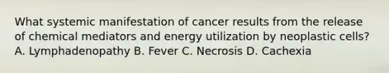 What systemic manifestation of cancer results from the release of chemical mediators and energy utilization by neoplastic cells? A. Lymphadenopathy B. Fever C. Necrosis D. Cachexia