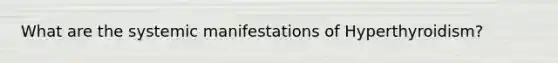 What are the systemic manifestations of Hyperthyroidism?