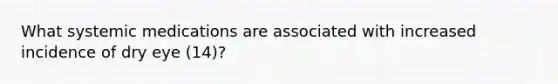 What systemic medications are associated with increased incidence of dry eye (14)?