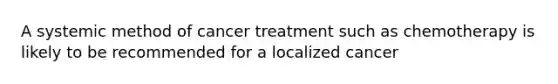 A systemic method of cancer treatment such as chemotherapy is likely to be recommended for a localized cancer