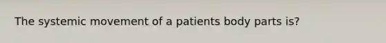 The systemic movement of a patients body parts is?