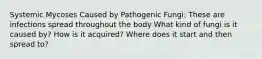 Systemic Mycoses Caused by Pathogenic Fungi: These are infections spread throughout the body What kind of fungi is it caused by? How is it acquired? Where does it start and then spread to?