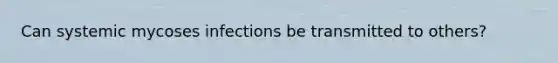 Can systemic mycoses infections be transmitted to others?