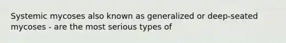 Systemic mycoses also known as generalized or deep-seated mycoses - are the most serious types of