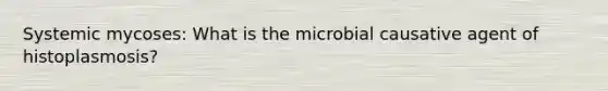 Systemic mycoses: What is the microbial causative agent of histoplasmosis?