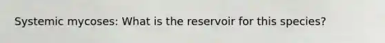 Systemic mycoses: What is the reservoir for this species?