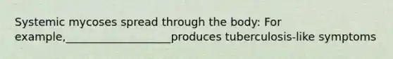 Systemic mycoses spread through the body: For example,___________________produces tuberculosis-like symptoms