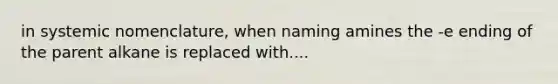 in systemic nomenclature, when naming amines the -e ending of the parent alkane is replaced with....