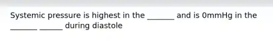 Systemic pressure is highest in the _______ and is 0mmHg in the _______ ______ during diastole