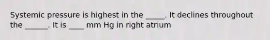 Systemic pressure is highest in the _____. It declines throughout the ______. It is ____ mm Hg in right atrium