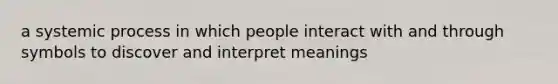 a systemic process in which people interact with and through symbols to discover and interpret meanings