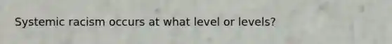 Systemic racism occurs at what level or levels?