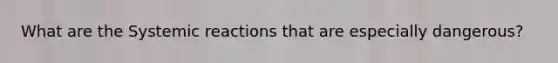 What are the Systemic reactions that are especially dangerous?