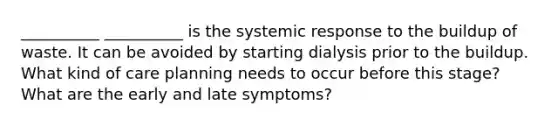 __________ __________ is the systemic response to the buildup of waste. It can be avoided by starting dialysis prior to the buildup. What kind of care planning needs to occur before this stage? What are the early and late symptoms?