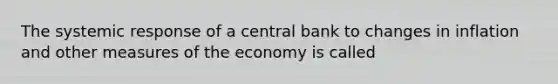 The systemic response of a central bank to changes in inflation and other measures of the economy is called