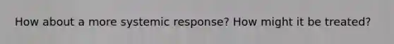 How about a more systemic response? How might it be treated?