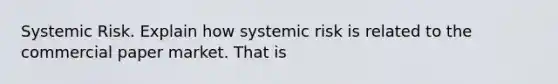 Systemic Risk. Explain how systemic risk is related to the commercial paper market. That is