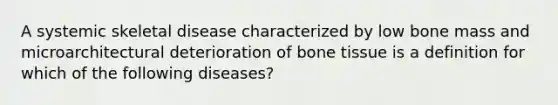 A systemic skeletal disease characterized by low bone mass and microarchitectural deterioration of bone tissue is a definition for which of the following diseases?