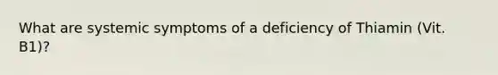 What are systemic symptoms of a deficiency of Thiamin (Vit. B1)?