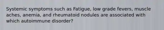 Systemic symptoms such as Fatigue, low grade fevers, muscle aches, anemia, and rheumatoid nodules are associated with which autoimmune disorder?