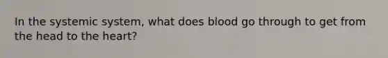 In the systemic system, what does blood go through to get from the head to <a href='https://www.questionai.com/knowledge/kya8ocqc6o-the-heart' class='anchor-knowledge'>the heart</a>?